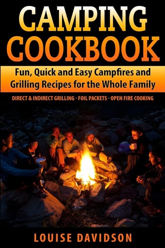 Camping Cookbook Fun, Quick and Easy Campfire and Grilling Recipes for the Whole Family Direct and Indirect Grilling - Foil Packets - Open Fire Cooking