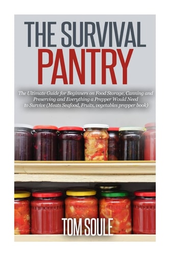 The Survival Pantry The Ultimate Guide for Beginners on Food Storage, Canning and Preserving and Everything a Prepper Would Need to Survive (Meats Seafood, Fruits, Vegetables Prepper Book)