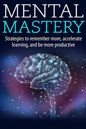 Mental Mastery Strategies to Remember More, Accelerate Learning, and Be More Productive