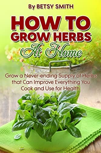 How to Grow Herbs at Home Grow a Never-Ending Supply of Herbs That Can Improve Everything You Cook and Use for Health