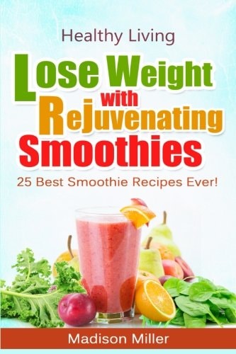 Lose Weight with Rejuvenating Smoothies 25 Best Smoothie Recipes Ever!