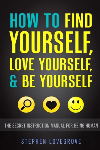 How to Find Yourself, Love Yourself, and Be Yourself The Secret Instruction Manual for Being Human