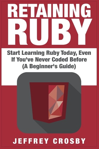 Retaining Ruby Start Learning Ruby Today, Even If You've Never Coded Before (a Beginner's Guide)