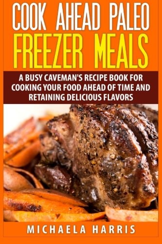 Cook Ahead Paleo Freezer Meals A Busy Caveman's Recipe Book for Cooking Your Food Ahead of Time and Retaining Delicious Flavors