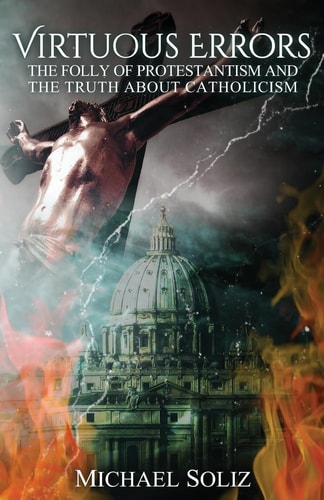 Virtuous Errors The Folly of Protestantism and the Truth about Catholicism