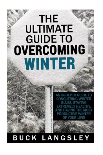 The Ultimate Guide to Overcoming Winter An In-Depth Guide to Conquering Winter Blues, Staying Extremely Healthy, And Having the Most Productive Winter of Your Life