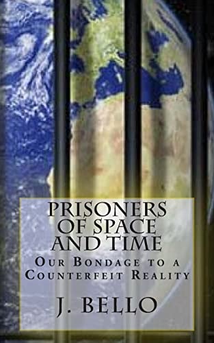 Prisoners of Space and Time Our Bondage to a Counterfeit Reality
