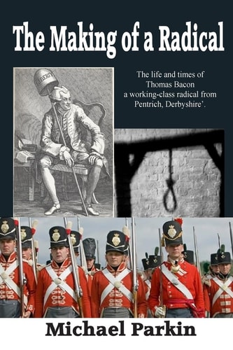 The Making of a Radical The Life and Times of Thomas Bacon a Working-Class Radical from Pentrich, Derbyshire