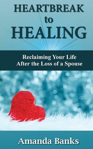 Heartbreak to Healing Reclaiming Your Life After the Loss of a Spouse