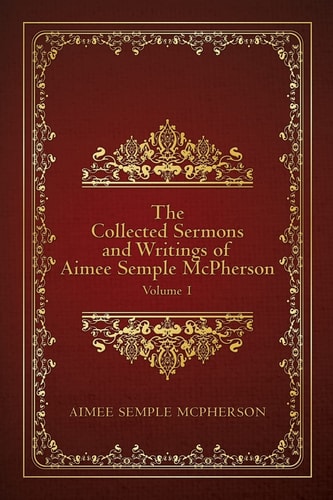 The Collected Sermons and Writings of Aimee Semple McPherson Volume 1