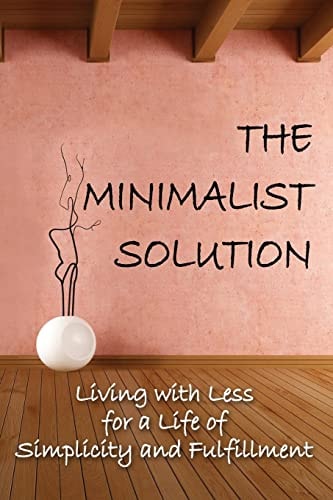 The Minimalist Solution Living with Less for a Life of Simplicity and Fulfillment