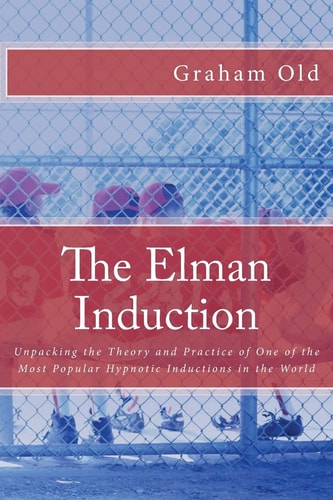 The Elman Induction Unpacking the Theory and Practice of One of the Most Popular Hypnotic Inductions in the World