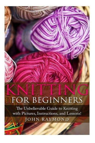 Knitting for Beginners The Unbelievable Guide to Knitting with Pictures, Instructions, and Lessons! (Knitting, How to Knit, Knitting Patterns, Crochet Patterns, Crochet Books, Sewing)