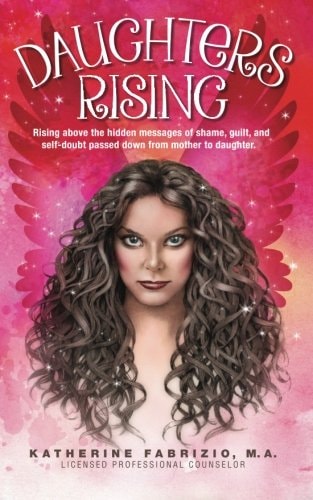 Daughters Rising Rising Above the Hidden Messages of Shame, Guilt, and Self-doubt Passed Down from Mother to Daughter.