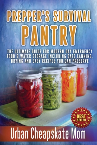 Prepper's Survival Pantry The Ultimate How to Guide for Modern Day Emergency Food and Water Storage Including Safe Canning, Drying and Easy Recipes You Can Preserve