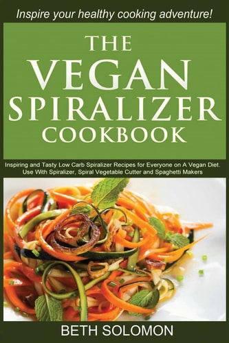 The Vegan Spiralizer Cookbook Inspiring and Tasty Low Carb Spiralizer Recipes for Everyone on a Vegan Diet - Use With Spiralizer, Spiral Vegetable Cutter and Spaghetti Makers