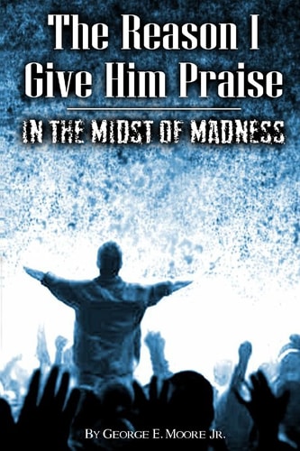 The Reason I Give Him Praise In The Midst of Madness