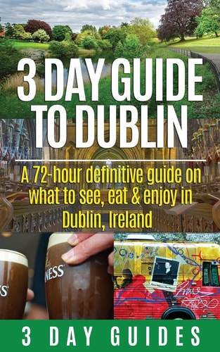 3 Day Guide to Dublin A 72-hour Definitive Guide on What to See, Eat and Enjoy in Dublin, Ireland