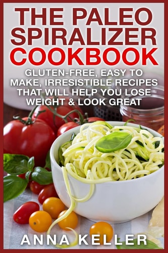 The Paleo Spiralizer Cookbook Gluten-Free, Easy to Make, Irresistible Recipes That Will Help You Lose Weight and Look Great
