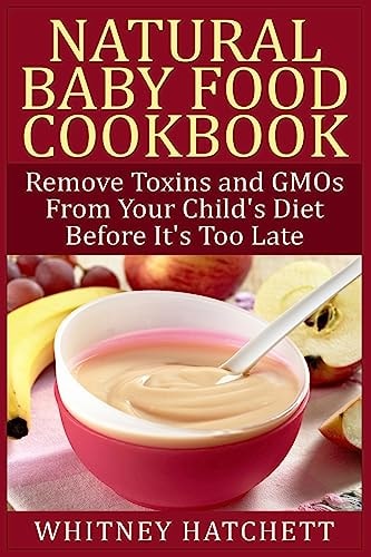Natural Baby Food Cookbook Remove Toxins and GMOs from Your Child's Diet Before It's Too Late
