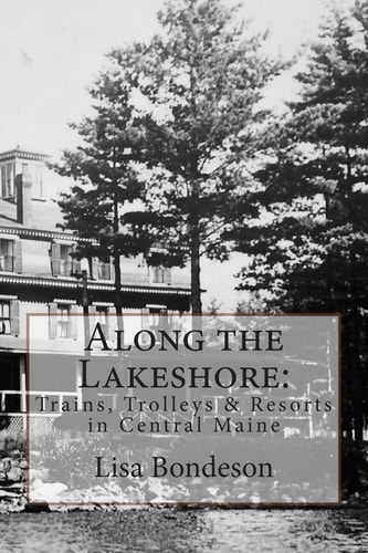 Along the Lakeshore Trains, Trolleys and Resorts in Central Maine
