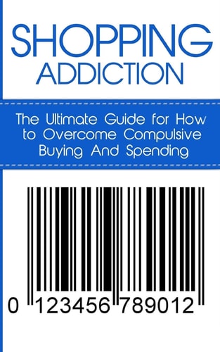 Shopping Addiction The Ultimate Guide for How to Overcome Compulsive Buying and Spending