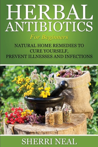 Herbal Antibiotics For Beginners Natural Home Remedies to Cure Yourself, Prevent Illnesses and Infections