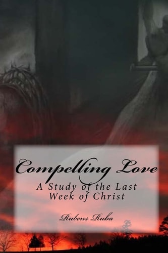 Compelling Love A Study of the Last Week of Christ
