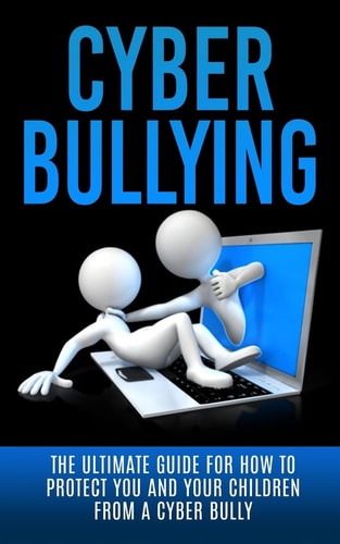 Cyberbullying The Ultimate Guide for How to Protect You and Your Children From A Cyber Bully