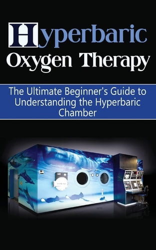 Hyperbaric Oxygen Therapy The Ultimate Beginner's Guide to Understanding the Hyperbaric Chamber
