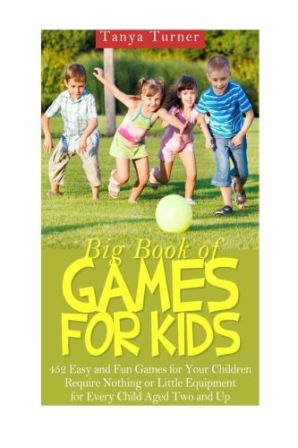 Big Book of Games for Kids 452 Easy and Fun Games for Your Children Require Nothing Or Little Equipment for Every Child Aged Two and Up