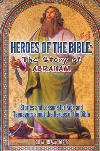 Heroes of the Bible - The Story of Abraham Stories and Lessons for Kids and Teenagers about the Heroes of the Bible