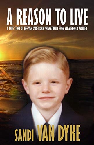 A Reason To Live A True Story of Jeff Van Dyke Born Prematurely From an Alcoholic Mother