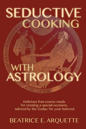 Seductive Cooking with Astrology Delicious Four-Course Meals for Creating a Special Occasion, Tailored by the Zodiac for Your Beloved