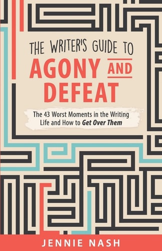 The Writer's Guide to Agony and Defeat The 43 Worst Moments in the Writing Life and How to Get Over Them