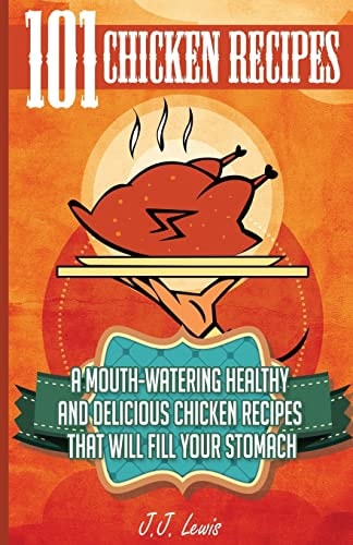 101 Chicken Recipes A Mouth-Watering Healthy and Delicious Chicken Recipes That Will Fill Your Stomach