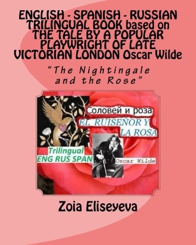 ENGLISH - SPANISH - RUSSIAN TRILINGUAL BOOK Based on the TALE by a POPULAR PLAYWRIGHT of LATE VICTORIAN LONDON Oscar Wilde The Nightingale and the Rose