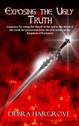 Exposing The Ugly Truth Guidance for Using the Sword of the Spirit, the Word of the Lord, for Protection from the Evil Works of the Kingdom of Darkness.