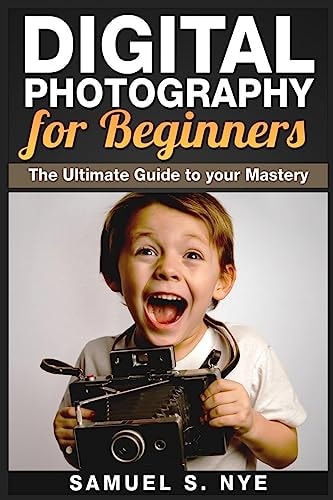Digital Photography for Beginners The Ultimate Guide to Your Mastery
