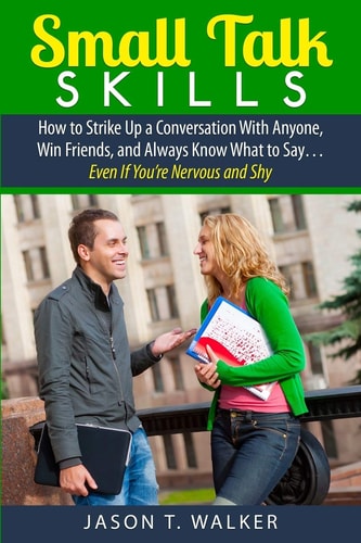 Small Talk Skills How to Strike Up a Conversation With Anyone, Win Friends, and Always Know What to Say... Even If You're Nervous and Shy