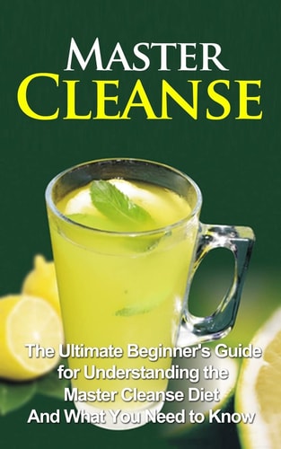 Master Cleanse The Ultimate Beginner's Guide for Understanding the Master Cleanse Diet And What You Need to Know