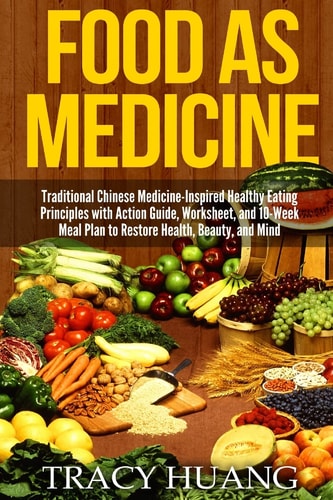 Food As Medicine Traditional Chinese Medicine-Inspired Healthy Eating Principles with Action Guide, Worksheet, and 10-Week Meal Plan to Restore Health, Beauty, and Mind