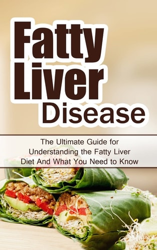 Fatty Liver Disease The Ultimate Guide for Understanding the Fatty Liver Diet And What You Need to Know