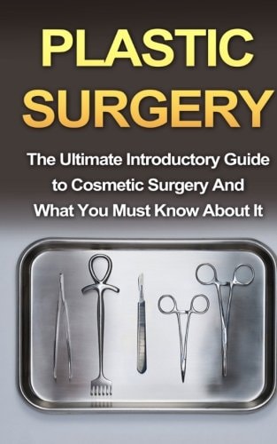 Plastic Surgery The Ultimate Introductory Guide to Cosmetic Surgery And What You Must Know About It