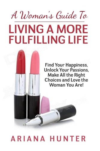 A Woman's Guide to Living a More Fulfilling Life Find Your Happiness, Unlock Your Passions, Make All the Right Choices and Love the Woman You Are