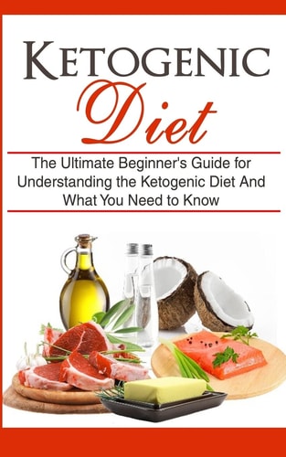 Ketogenic Diet The Ultimate Beginner's Guide for Understanding the Ketogenic Diet And What You Need to Know