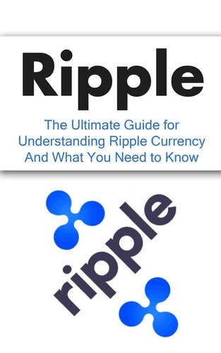 Ripple The Ultimate Beginner's Guide for Understanding Ripple Currency And What You Need to Know