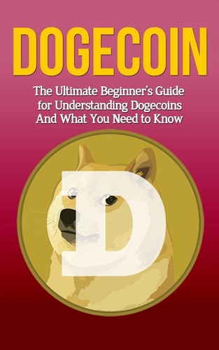 Dogecoin The Ultimate Beginner's Guide for Understanding Dogecoin And What You Need to Know