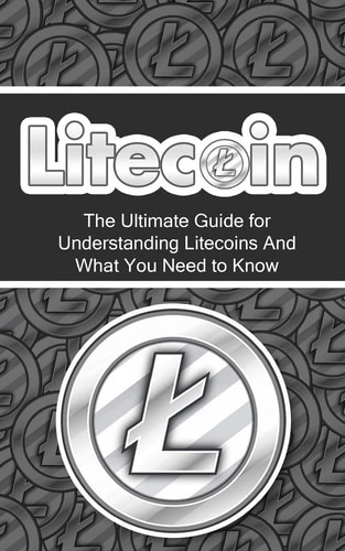 Litecoin The Ultimate Beginner's Guide for Understanding Litecoins And What You Need to Know