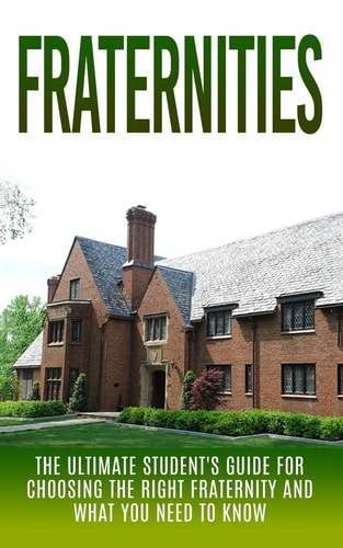 Fraternities The Ultimate Student's Guide for Choosing the Right Fraternity And What You Need to Know